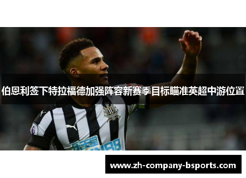 伯恩利签下特拉福德加强阵容新赛季目标瞄准英超中游位置 伯恩利签下特拉福德加强阵容新赛季目标瞄准英超中游位置