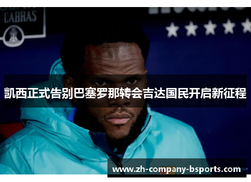 凯西正式告别巴塞罗那转会吉达国民开启新征程 凯西正式告别巴塞罗那转会吉达国民开启新征程