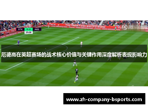 厄德高在英超赛场的战术核心价值与关键作用深度解析表现影响力 厄德高在英超赛场的战术核心价值与关键作用深度解析表现影响力