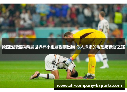德国足球连续两届世界杯小组赛提前出局 令人深思的崛起与低谷之路