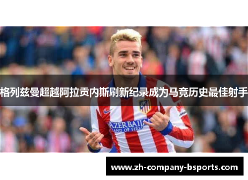 格列兹曼超越阿拉贡内斯刷新纪录成为马竞历史最佳射手 格列兹曼超越阿拉贡内斯刷新纪录成为马竞历史最佳射手