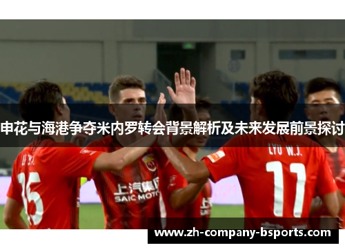 申花与海港争夺米内罗转会背景解析及未来发展前景探讨