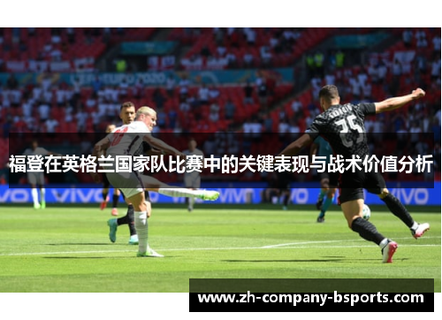 福登在英格兰国家队比赛中的关键表现与战术价值分析