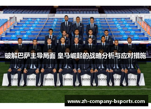 破解巴萨主导局面 皇马崛起的战略分析与应对措施