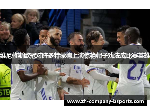 维尼修斯欧冠对阵多特蒙德上演惊艳帽子戏法成比赛英雄