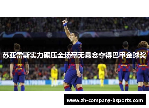 苏亚雷斯实力碾压全场毫无悬念夺得巴甲金球奖
