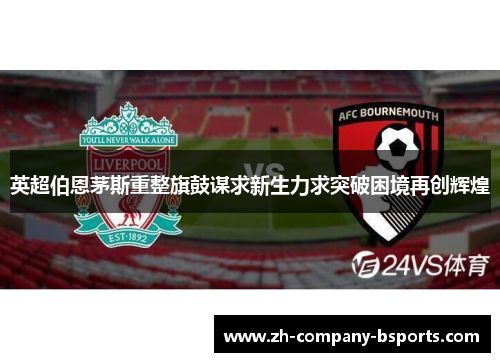 英超伯恩茅斯重整旗鼓谋求新生力求突破困境再创辉煌