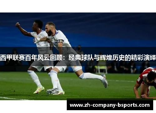 西甲联赛百年风云回顾:经典球队与辉煌历史的精彩演绎 西甲联赛百年风云回顾:经典球队与辉煌历史的精彩演绎