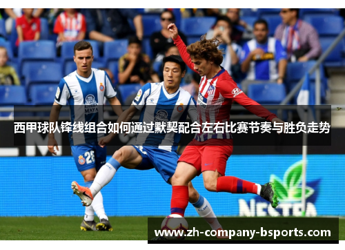 西甲球队锋线组合如何通过默契配合左右比赛节奏与胜负走势 西甲球队锋线组合如何通过默契配合左右比赛节奏与胜负走势