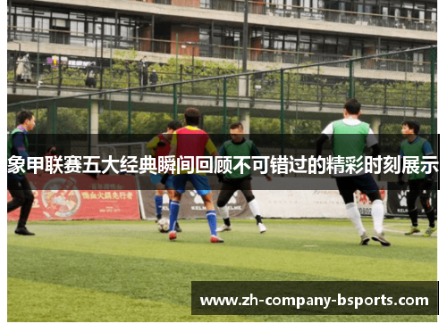 象甲联赛五大经典瞬间回顾不可错过的精彩时刻展示 象甲联赛五大经典瞬间回顾不可错过的精彩时刻展示