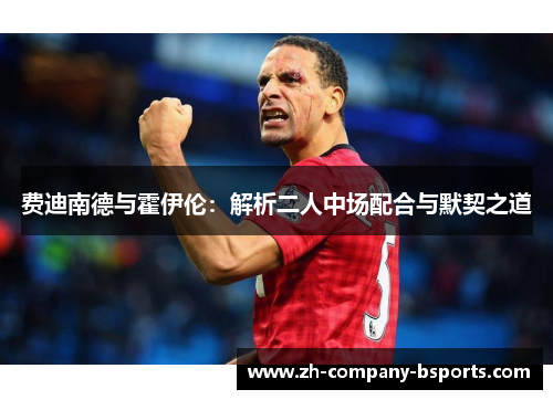 费迪南德与霍伊伦:解析二人中场配合与默契之道 费迪南德与霍伊伦:解析二人中场配合与默契之道