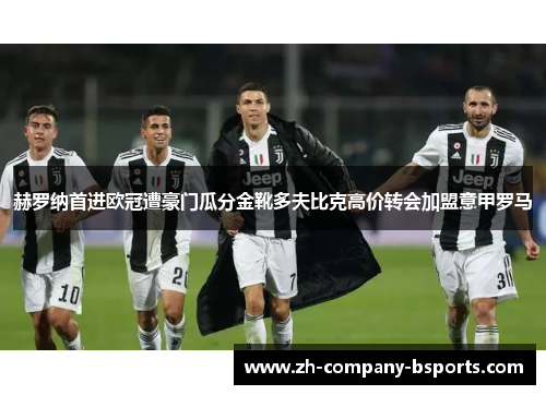 赫罗纳首进欧冠遭豪门瓜分金靴多夫比克高价转会加盟意甲罗马 赫罗纳首进欧冠遭豪门瓜分金靴多夫比克高价转会加盟意甲罗马