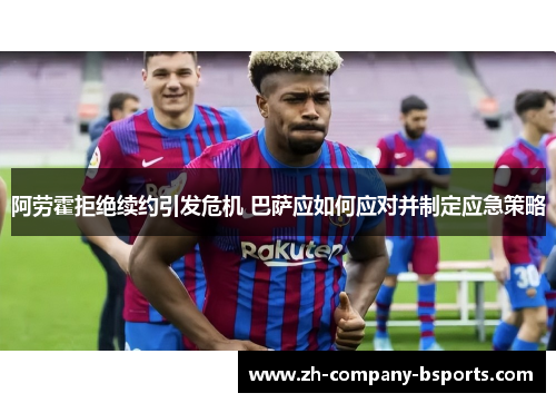 阿劳霍拒绝续约引发危机 巴萨应如何应对并制定应急策略