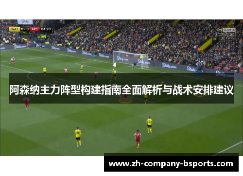 阿森纳主力阵型构建指南全面解析与战术安排建议