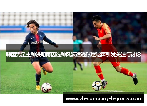 韩国男足主帅洪明甫因选帅风波遭遇球迷嘘声引发关注与讨论 韩国男足主帅洪明甫因选帅风波遭遇球迷嘘声引发关注与讨论